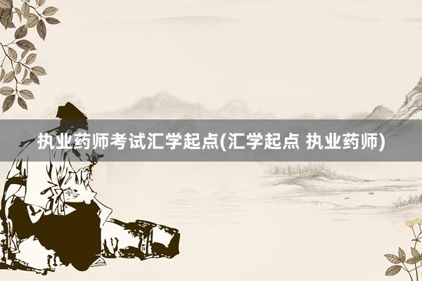 执业药师考试汇学起点(汇学起点 执业药师)