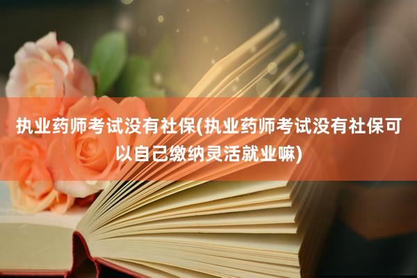 执业药师考试没有社保(执业药师考试没有社保可以自己缴纳灵活就业嘛)