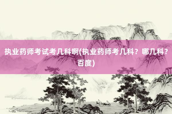 执业药师考试考几科啊(执业药师考几科？哪几科？百度)