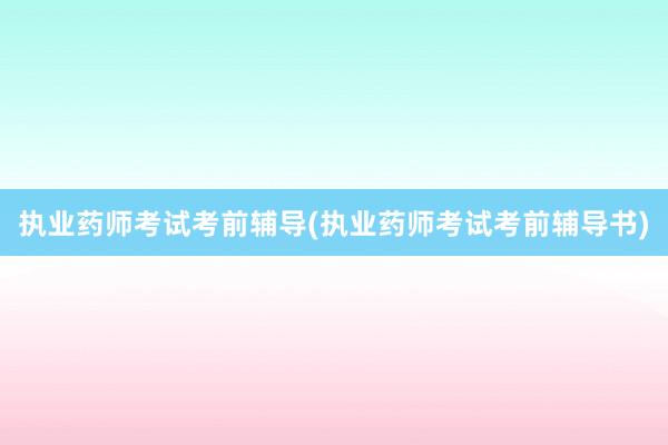 执业药师考试考前辅导(执业药师考试考前辅导书)