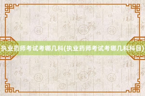 执业药师考试考哪几科(执业药师考试考哪几科科目)