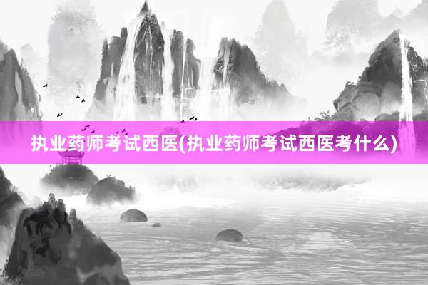 执业药师考试西医(执业药师考试西医考什么)