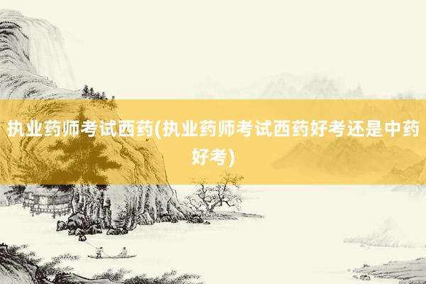 执业药师考试西药(执业药师考试西药好考还是中药好考)