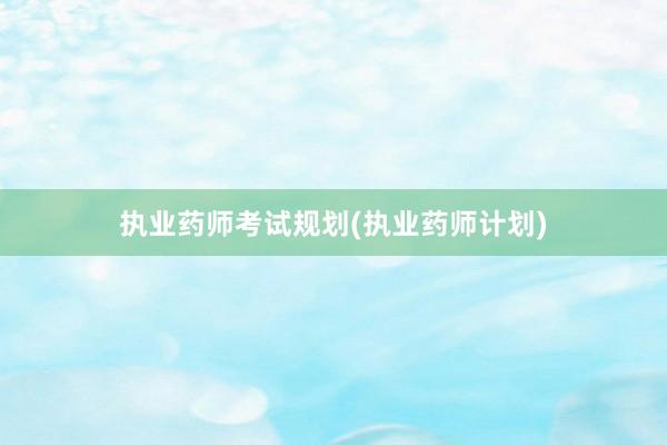 执业药师考试规划(执业药师计划)