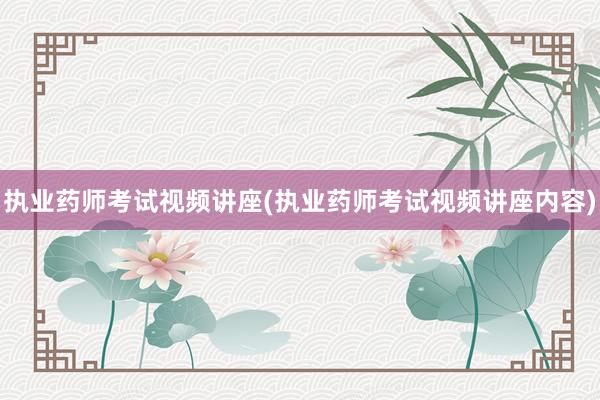 执业药师考试视频讲座(执业药师考试视频讲座内容)