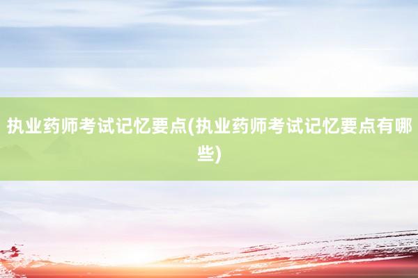 执业药师考试记忆要点(执业药师考试记忆要点有哪些)