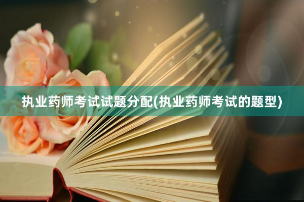 执业药师考试试题分配(执业药师考试的题型)