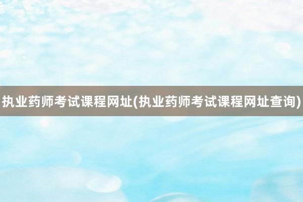 执业药师考试课程网址(执业药师考试课程网址查询)
