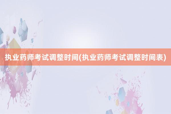 执业药师考试调整时间(执业药师考试调整时间表)