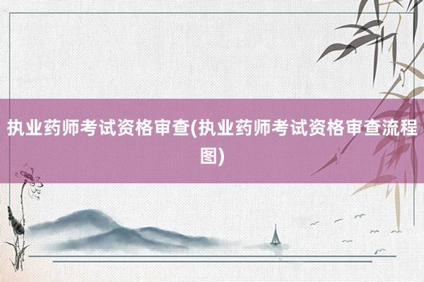 执业药师考试资格审查(执业药师考试资格审查流程图)