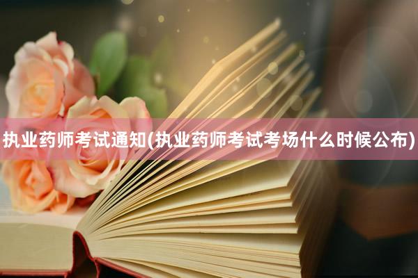 执业药师考试通知(执业药师考试考场什么时候公布)