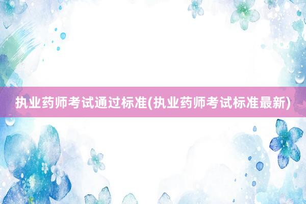 执业药师考试通过标准(执业药师考试标准最新)