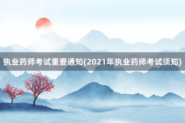 执业药师考试重要通知(2021年执业药师考试须知)