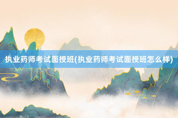 执业药师考试面授班(执业药师考试面授班怎么样)