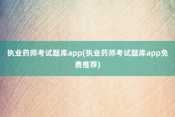 执业药师考试题库app(执业药师考试题库app免费推荐)