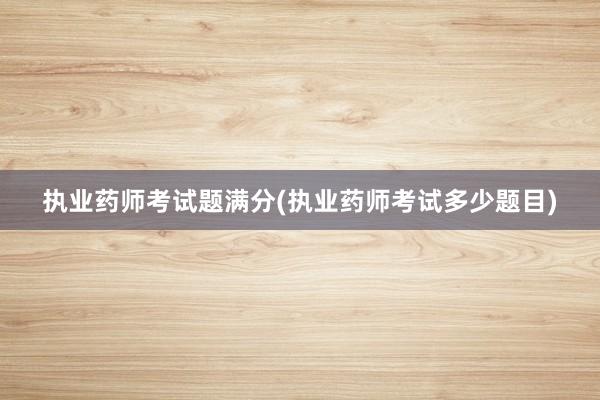 执业药师考试题满分(执业药师考试多少题目)