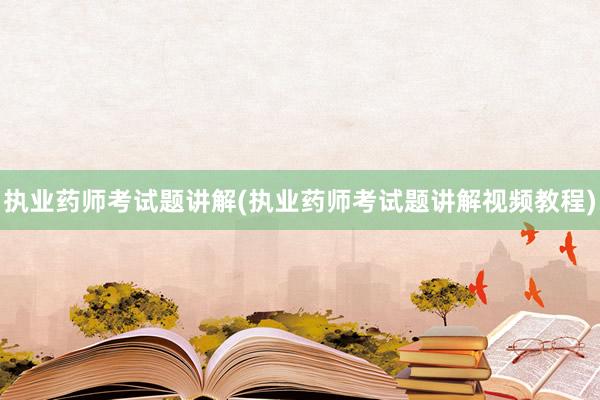 执业药师考试题讲解(执业药师考试题讲解视频教程)