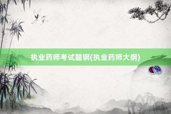 执业药师考试题钢(执业药师大纲)