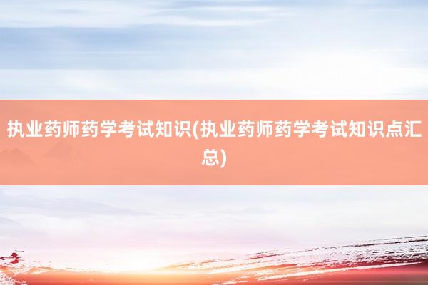 执业药师药学考试知识(执业药师药学考试知识点汇总)