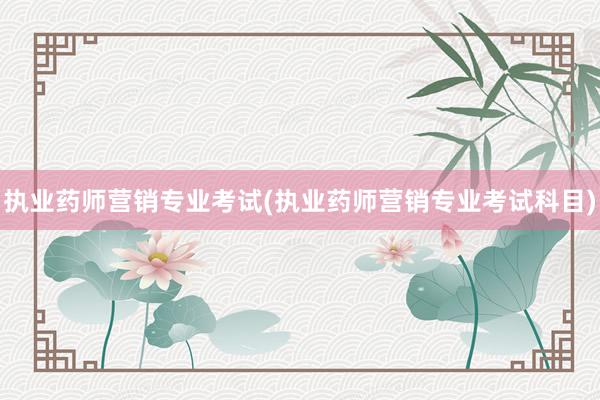 执业药师营销专业考试(执业药师营销专业考试科目)