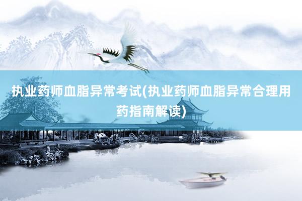 执业药师血脂异常考试(执业药师血脂异常合理用药指南解读)