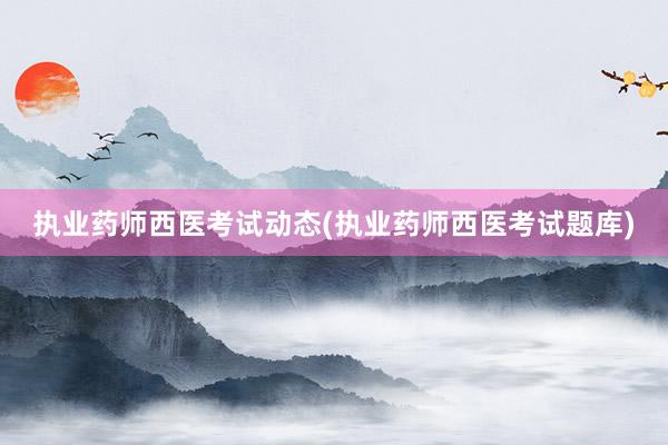执业药师西医考试动态(执业药师西医考试题库)