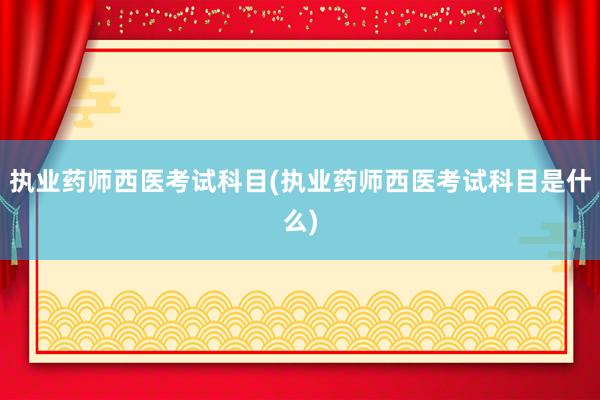 执业药师西医考试科目(执业药师西医考试科目是什么)