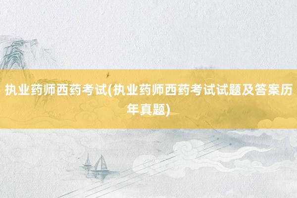 执业药师西药考试(执业药师西药考试试题及答案历年真题)