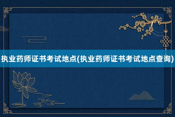 执业药师证书考试地点(执业药师证书考试地点查询)