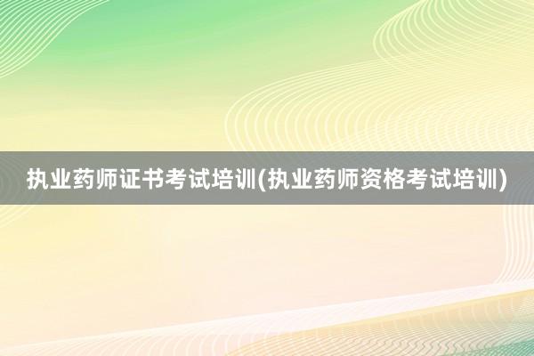 执业药师证书考试培训(执业药师资格考试培