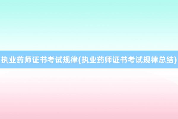执业药师证书考试规律(执业药师证书考试规律总结)