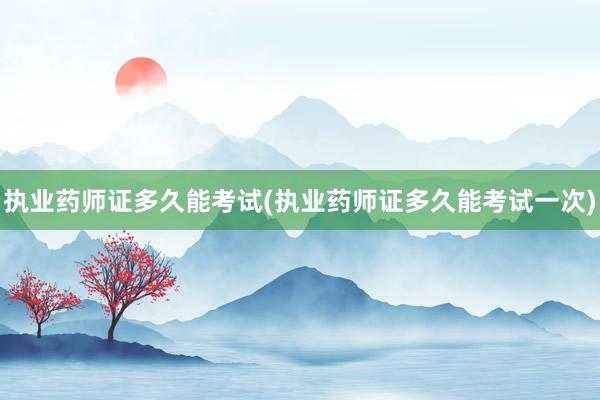 执业药师证多久能考试(执业药师证多久能考试一次)