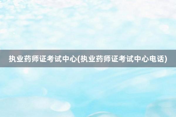 执业药师证考试中心(执业药师证考试中心电话)