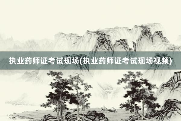 执业药师证考试现场(执业药师证考试现场视频)