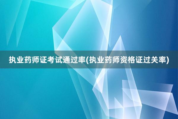 执业药师证考试通过率(执业药师资格证过关率)