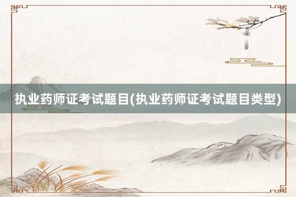 执业药师证考试题目(执业药师证考试题目类型)