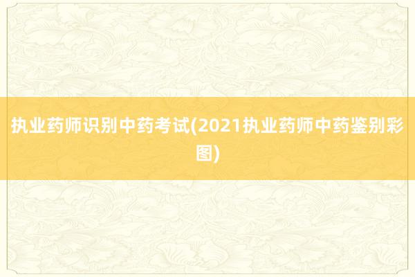 执业药师识别中药考试(2021执业药师中药鉴别彩图)