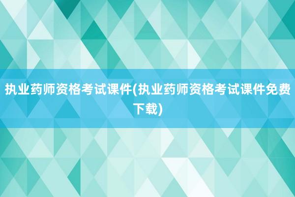 执业药师资格考试课件(执业药师资格考试课件免费下载)