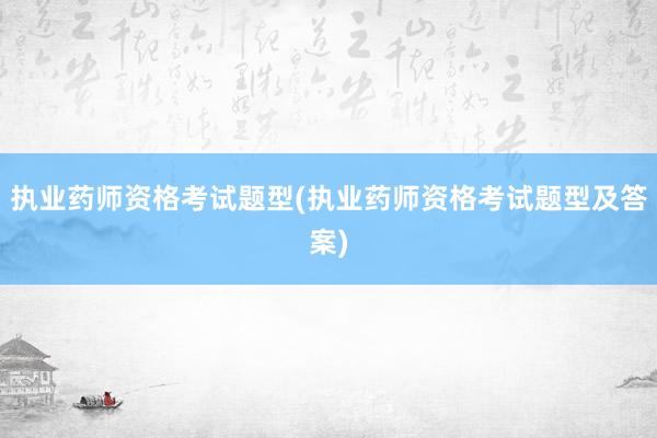执业药师资格考试题型(执业药师资格考试题型及答案)