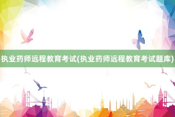 执业药师远程教育考试(执业药师远程教育考试题库)