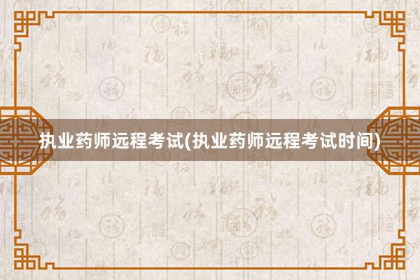 执业药师远程考试(执业药师远程考试时间)