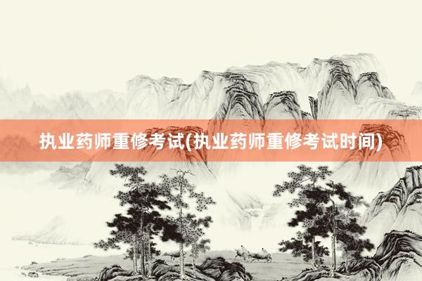 执业药师重修考试(执业药师重修考试时间)