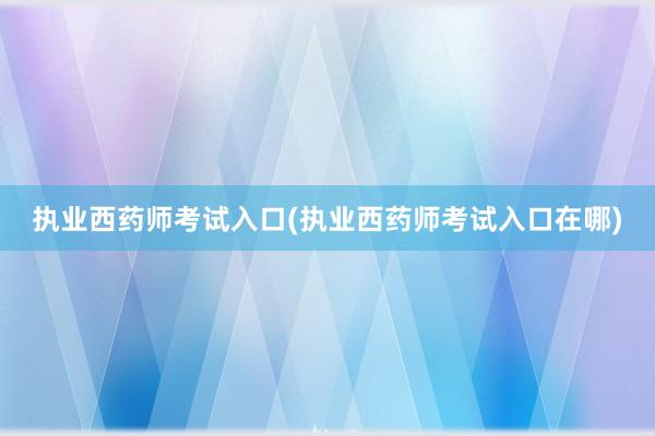 执业西药师考试入口(执业西药师考试入口在哪)