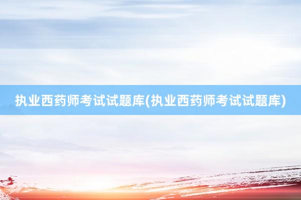 执业西药师考试试题库(执业西药师考试试题库)