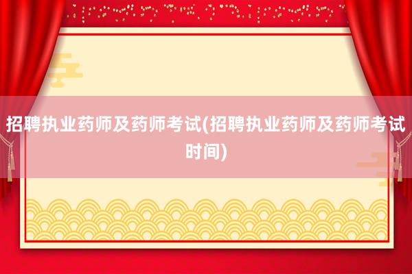 招聘执业药师及药师考试(招聘执业药师及药师考试时间)