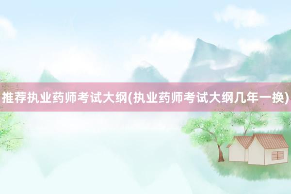 推荐执业药师考试大纲(执业药师考试大纲几年一换)