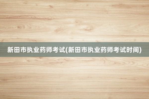 新田市执业药师考试(新田市执业药师考试时间)