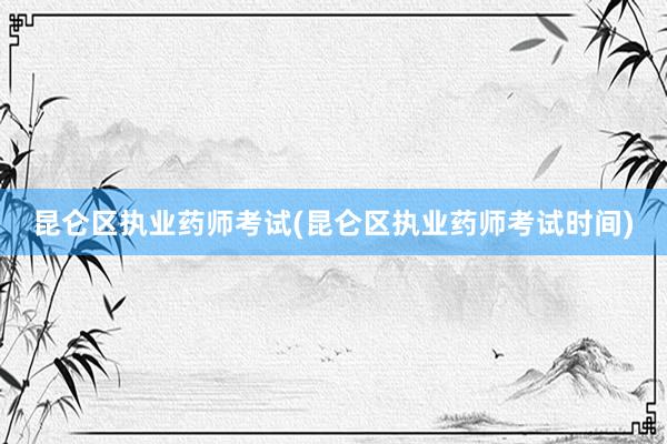 昆仑区执业药师考试(昆仑区执业药师考试时间)