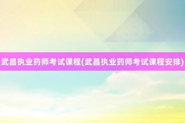 武昌执业药师考试课程(武昌执业药师考试课程安排)