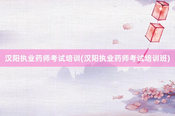 汉阳执业药师考试培训(汉阳执业药师考试培训班)